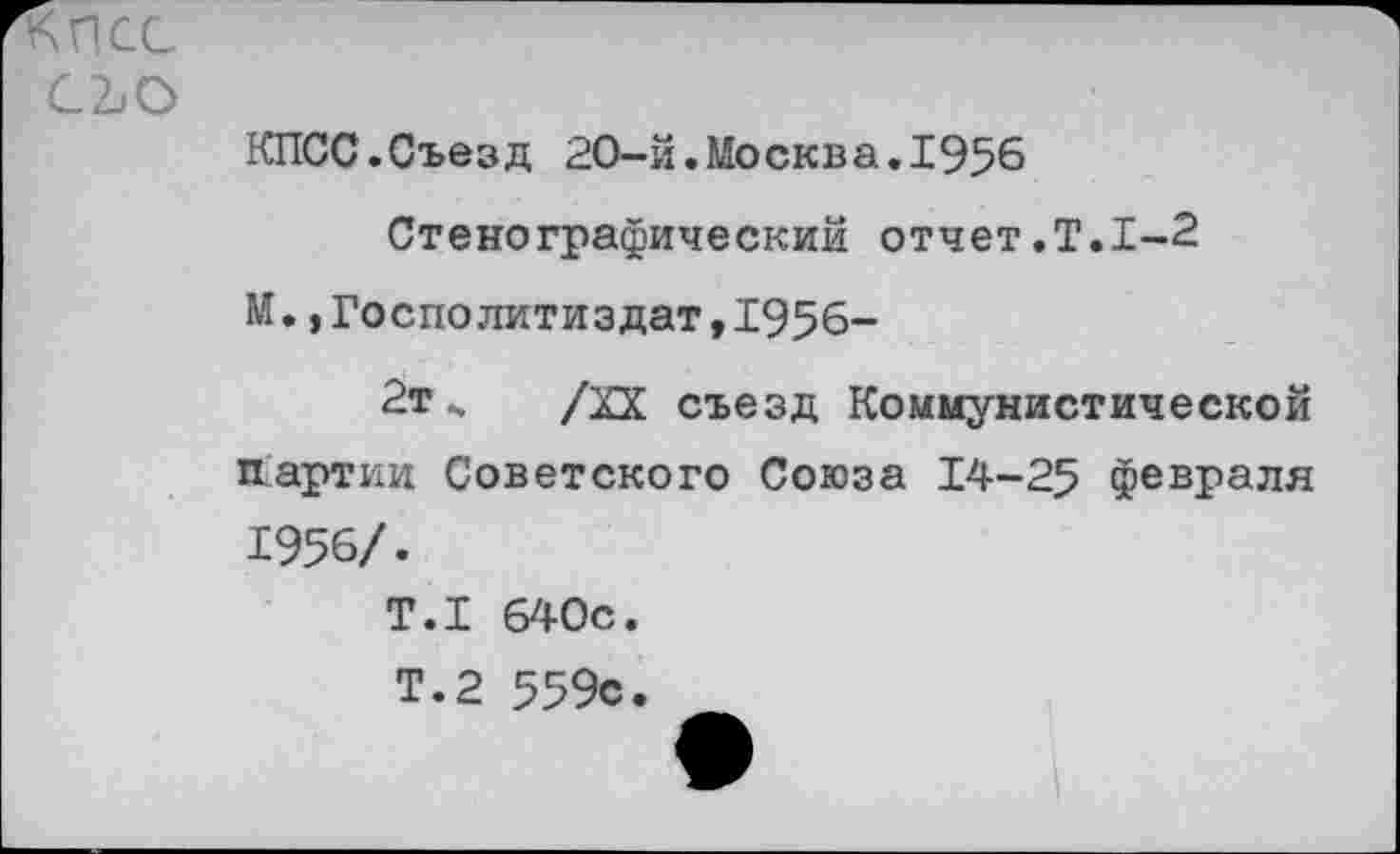 ﻿КПСС
CLO
КПСС.Съезд 20-й.Москва.1956
Стенографический отчет.Т.1-2
М.,Госполитиздат,1956-
2т ч /XX съезд Коммунистической Партии Советского Союза 14-25 февраля 1956/.
T.I 640с.
Т.2 559с.